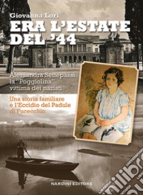 Era l'estate del '44. Alessandra Settepassi la «Poggiolina» vittima dei nazisti. Una storia familiare e l'Eccidio di Padule di Fucecchio libro di Lori Giovanna