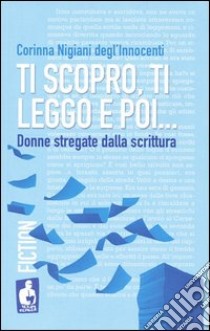 Ti scopro, ti leggo e poi. Donne stregate dalla scrittura libro di Nigiani Degl'Innocenti Corinna