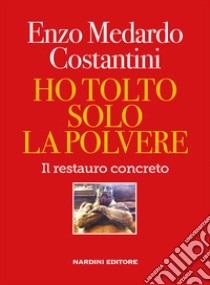 Ho tolto solo la polvere. Il restauro concreto libro di Costantini Enzo Medardo