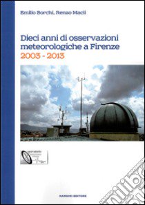 Dieci anni di osservazioni meteologiche a Firenze. 2003-2013 libro di Borchi Emilio; Macii Renzo