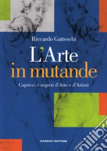 L'arte in mutande. Capricci e segreti d'arte e d'artisti libro di Gatteschi Riccardo