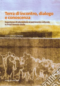 Terra di incontro, dialogo e conoscenza. Esperienze di educazione al patrimonio culturale in Friuli Venezia Giulia libro di Maresia M. (cur.)