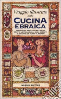 Viaggio illustrato nella cucina ebraica. Tradizioni, precetti religiosi, feste, letteratura, cibi, segreti e ricette da tutto il mondo libro di Aita Claudio