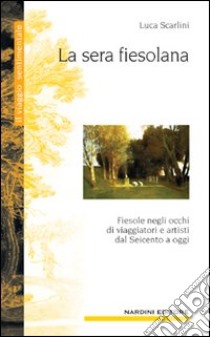 La sera fiesolana. Fiesole negli occhi di viaggiatori e artisti dal Seicento a oggi libro di Scarlini Luca