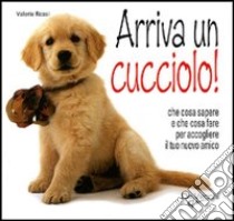 Arriva un cucciolo! Che cosa sapere e che cosa fare per accogliere il tuo nuovo amico libro di Rossi Valeria