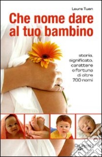 Che nome dare al tuo bambino. Storia, significato, carattere e fortuna di oltre 700 nomi libro di Tuan Laura