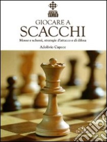 Giocare a scacchi. Mosse e schemi, strategie d'attacco e di difesa libro di Capece Adolivio