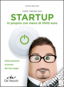 Come creare una startup in proprio con meno di 1000 euro. Dalla passione al lavoro dei tuoi sogni libro di Benedet Andrea