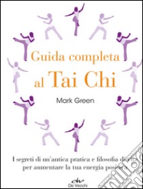 Guida completa al Tai Chi. I segreti di un'antica pratica e filosofia di vita per aumentare la tua energia positiva libro di Green Mark