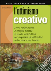 L'ottimismo creativo. Come valorizzare le proprie risorse in modo costruttivo per superare le difficoltà nella vita e nel lavoro libro di Armano Lorenza