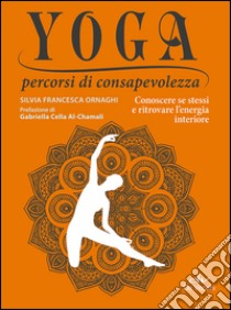 Yoga percorsi di consapevolezza. Conoscere se stessi e ritrovare l'energia interiore libro di Ornaghi Silvia Francesca