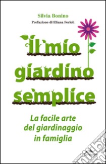 Il mio giardino semplice. La facile arte del giardinaggio in famiglia libro di Bonino Silvia