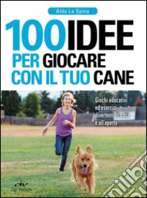 100 idee per giocare con il tuo cane. Giochi educativi ed esercizi divertenti in casa e all'aperto libro di La Spina Aldo