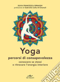 Yoga percorsi di consapevolezza. Conoscere se stessi e ritrovare l'energia interiore libro di Ornaghi Silvia Francesca