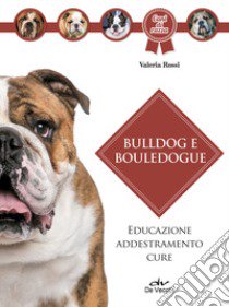 Bulldog e bouledogue. Educazione, addestramento, cure libro di Rossi Valeria