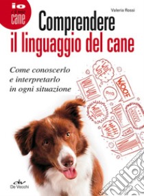 Comprendere il linguaggio del cane. Come conoscerlo e interpretarlo in ogni situazione libro di Rossi Valeria