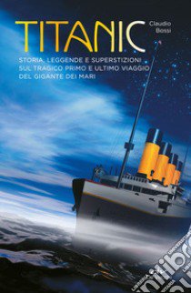 Titanic. Storia, leggende e superstizioni sul tragico primo e ultimo viaggio del gigante dei mari libro di Bossi Claudio