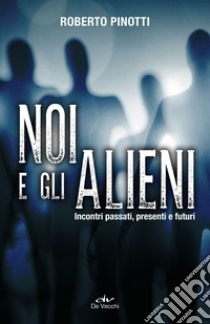 Noi e gli alieni. Incontri passati, presenti e futuri libro di Pinotti Roberto