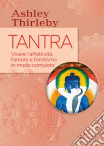 Tantra. Vivere l'affettività, l'amore e l'erotismo in modo completo libro di Thirleby Ashley