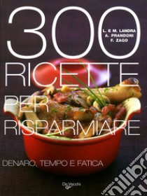 Trecento ricette per risparmiare denaro, tempo e fatica libro di Landra Laura M.; Prandoni Anna; Zago Fabio