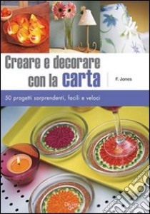 Creare e decorare con la carta. Cinquanta progetti sorprendenti, facili e veloci. Ediz. illustrata libro di Jones Fiona