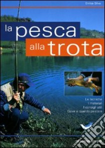 La pesca alla trota. Le tecniche, i materiali, i consigli utili, dove e quando pescare libro di Silva Enrico