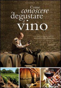 Come conoscere e degustare il vino. Corso pratico di base per sceglierlo, apprezzarlo e abbinarlo a tavola libro di Imbriani Luciano