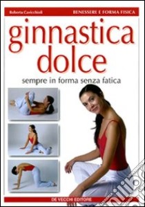 Ginnastica dolce. Sempre in forma senza fatica libro di Cavicchioli Roberta