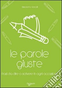 Le parole giuste. Le frasi da dire o scrivere in ogni occasione libro di Vercelli Simonetta