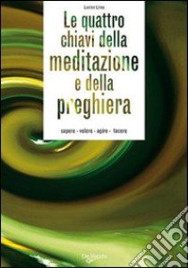 Le quattro chiavi della meditazione e della preghiera. Sapere, volere, agire, tacere libro di Liroy Lucien