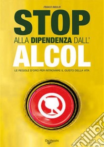 Stop alla dipendenza dall'alcol. Le regole d'oro per ritrovare il gusto della vita libro di Riboldi Franco