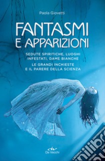 Fantasmi e apparizioni. Sedute spiritiche, luoghi infestati, dame bianche. Le grandi inchieste e il parere della scienza libro di Giovetti Paola