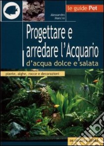 Progettare e arredare l'acquario d'acqua dolce e salata libro di Mancini Alessandro