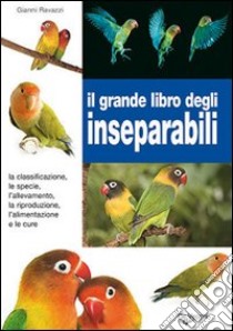 Il grande libro degli inseparabili. La classificazione, le specie, l'allevamento, la riproduzione, l'alimentazione e le cure libro di Ravazzi Gianni