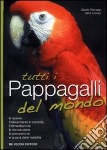 Tutti i pappagalli del mondo. Le specie, l'allevamento in cattività, l'alimentazione, la riproduzione, la prevenzione e la cura delle malattie libro di Ravazzi Gianni - Conzo Gino