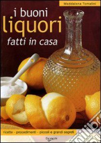 I buoni liquori fatti in casa. Ricette, procedimenti, piccoli e grandi segreti libro di Tomalini Maddalena