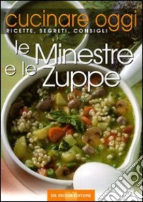 Cucinare oggi. Ricette, segreti, consigli. Le minestre e le zuppe libro