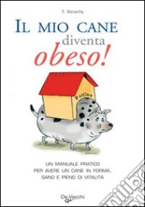 Il mio cane diventa obeso! Un manuale pratico per avere un cane in forma sano e pieno di vitalità libro di Desachy Florence