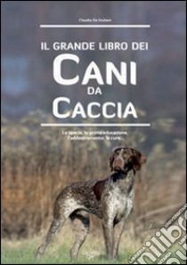 Il grande libro dei cani da caccia. La specie, le cure, la prima educazione, l'addestramento libro di De Giuliani Claudio