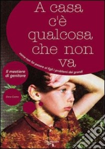 A casa c'è qualcosa che non va. Come non far pesare ai figli i problemi dei grandi libro di Castro Dana