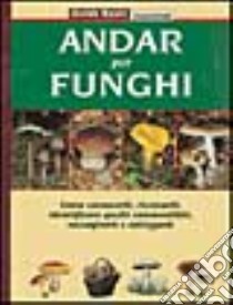 Andar per funghi. Come conoscerli, ricercarli, identificare quelli commestibili, raccoglierli e utilizzarli libro