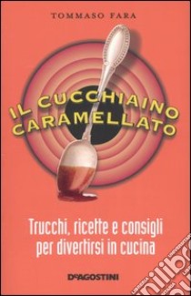 Il cucchiaino caramellato. Trucchi, ricette e consigli per divertirsi in cucina libro di Fara Tommaso