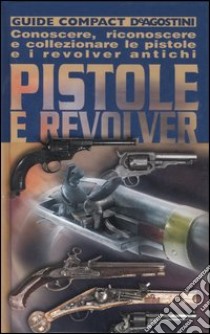 Pistole e revolver. Conoscere, riconoscere e collezionare le pistole e i revolver antichi libro di Sala Adriano