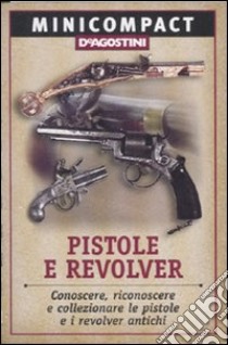 Pistole e revolver. Conoscere, riconoscere e collezionare le pistole e i revolver antichi libro