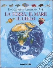 Enciclopedia illustrata A-Z. La terra; il mare; il cielo. Ediz. illustrata libro