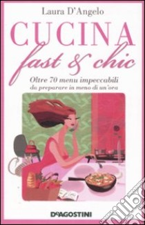 Cucina fast & chic. Oltre 70 menu impeccabili da preparare in meno di un'ora libro di D'Angelo Laura