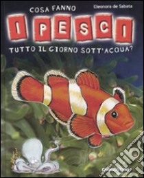 Cosa fanno i pesci tutto il giorno sott'acqua? libro di De Sabata Eleonora