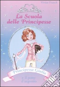 Principessa Giulia e il pony d'argento. La scuola delle principesse. Ediz. illustrata. Vol. 2 libro di French Vivian