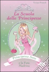 Principessa Sara e la fata madrina. La scuola delle principesse. Ediz. illustrata. Vol. 6 libro di French Vivian