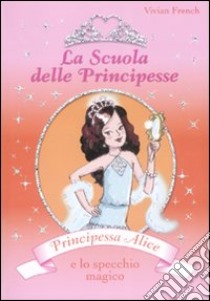 Principessa Alice e lo specchio magico. La scuola delle principesse. Ediz. illustrata libro di French Vivian